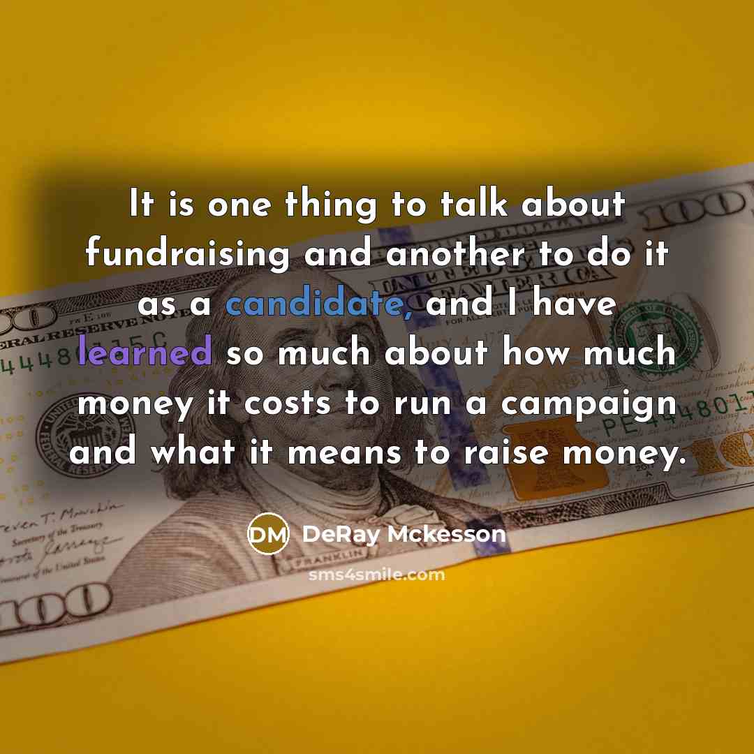“It is one thing to talk about fundraising and another to do it as a candidate, and I have learned so much about how much money it costs to run a campaign and what it means to raise money.” quote by DeRay Mckesson