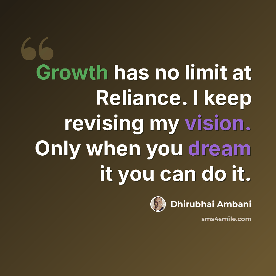“Growth has no limit at Reliance. I keep revising my vision. Only when you dream it you can do it.” quote by Dhirubhai Ambani