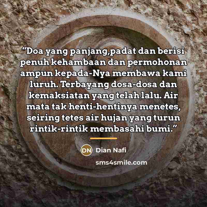 “Doa yang panjang,padat dan berisi penuh kehambaan dan permohonan ampun kepada-Nya membawa kami luruh. Terbayang dosa-dosa dan kemaksiatan yang telah lalu. Air mata tak henti-hentinya menetes, seiring tetes air hujan yang turun rintik-rintik membasahi bumi.” quote by Dian Nafi
