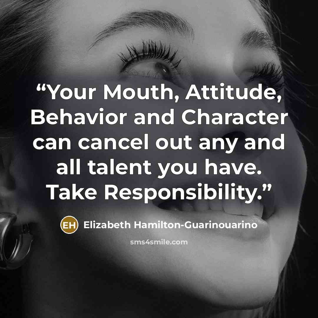 “Your Mouth, Attitude, Behavior and Character can cancel out any and all talent you have. Take Responsibility.” quote by Elizabeth Hamilton-Guarinouarino