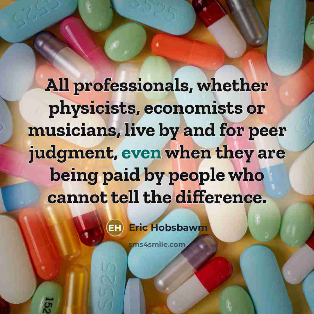 “All professionals, whether physicists, economists or musicians, live by and for peer judgment, even when they are being paid by people who cannot tell the difference.” quote by Eric Hobsbawm