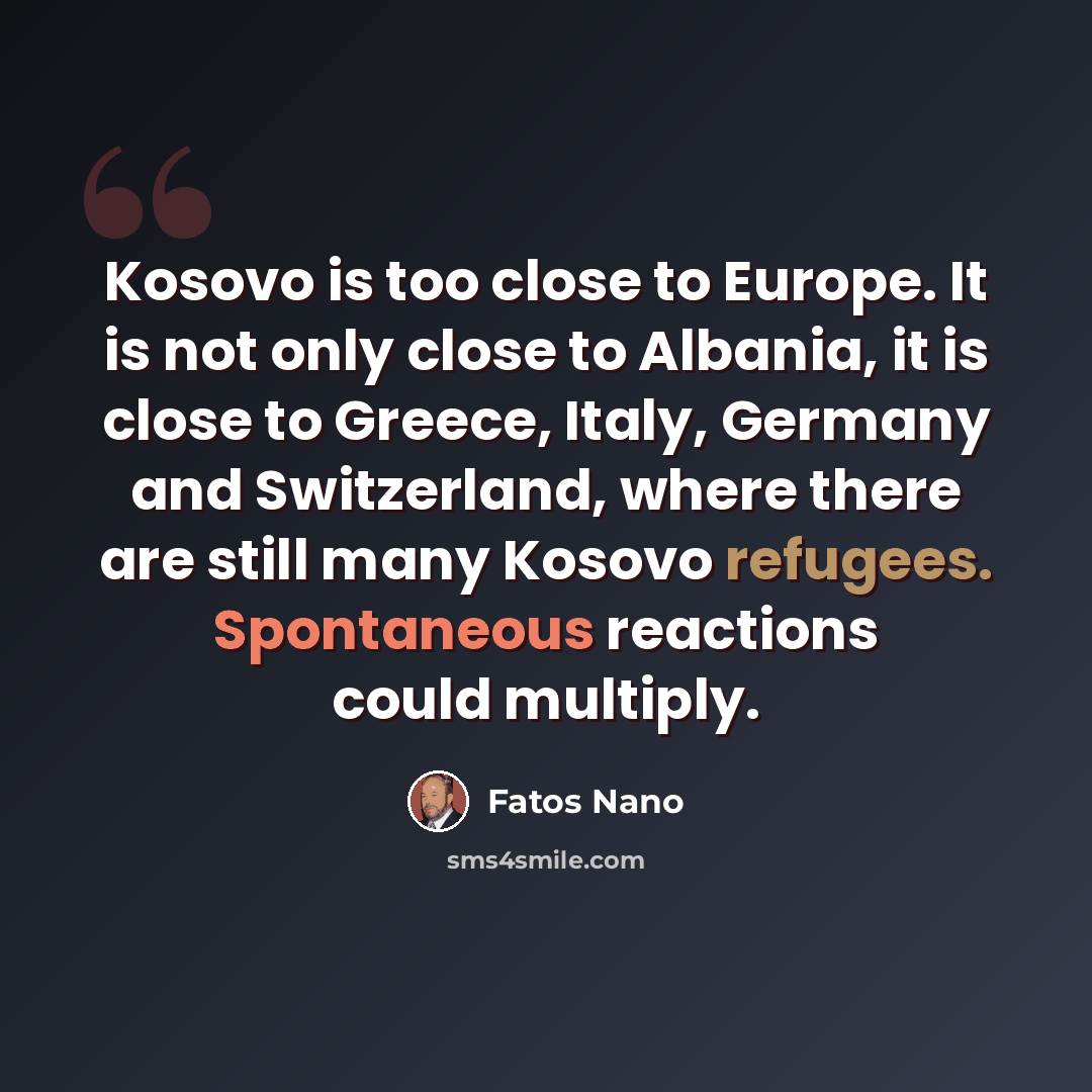 “Kosovo is too close to Europe. It is not only close to Albania, it is close to Greece, Italy, Germany and Switzerland, where there are still many Kosovo refugees. Spontaneous reactions could multiply.” quote by Fatos Nano