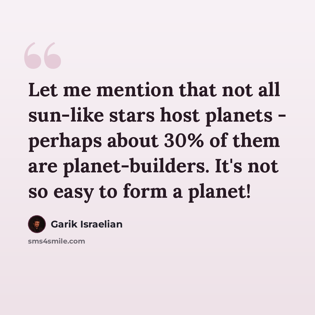 “Let me mention that not all sun-like stars host planets - perhaps about 30% of them are planet-builders. It's not so easy to form a planet!” quote by Garik Israelian
