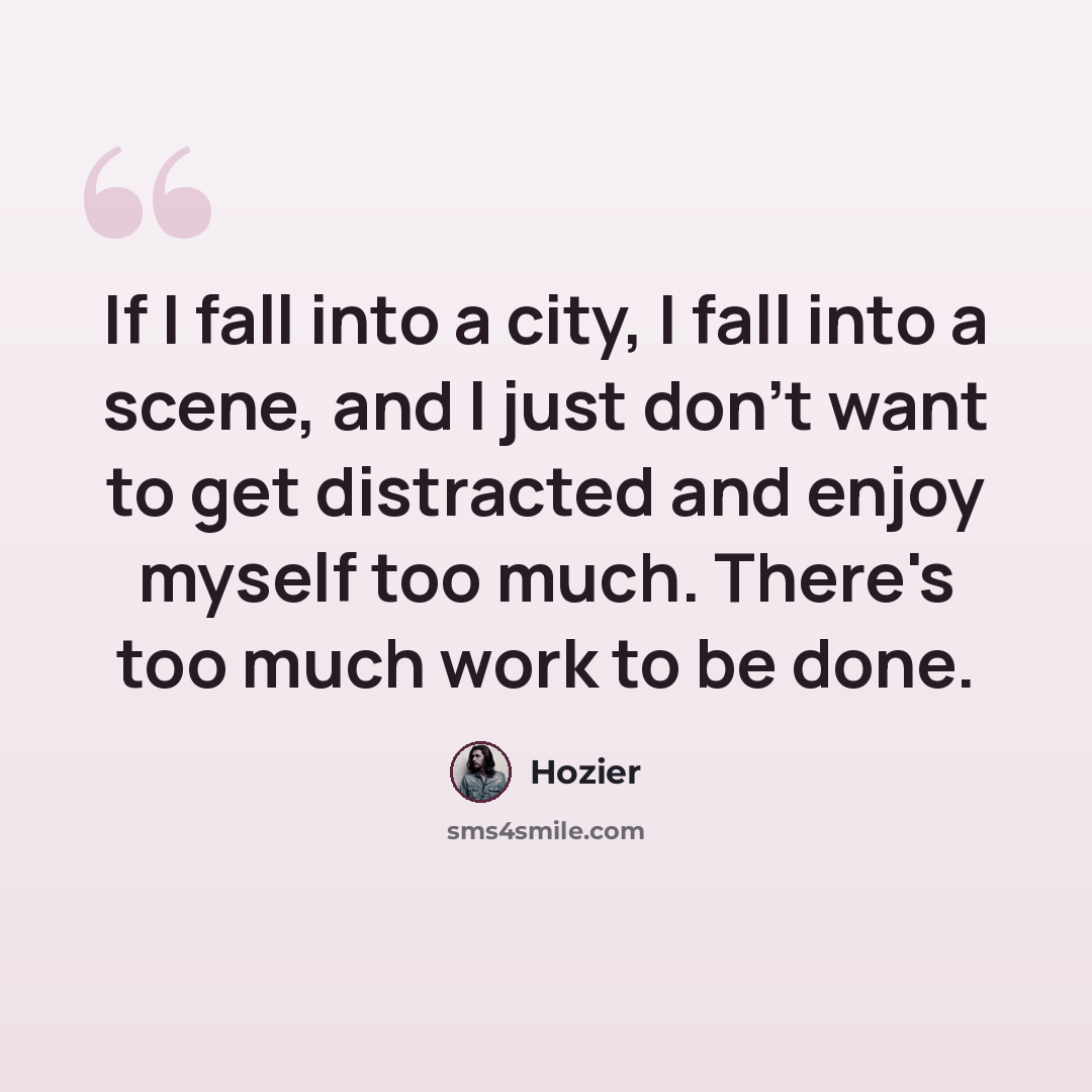 “If I fall into a city, I fall into a scene, and I just don't want to get distracted and enjoy myself too much. There's too much work to be done.” quote by Hozier