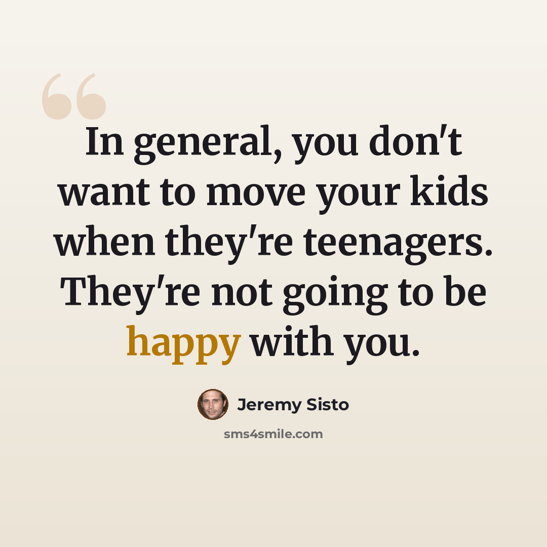 “In general, you don't want to move your kids when they're teenagers. They're not going to be happy with you.” quote by Jeremy Sisto