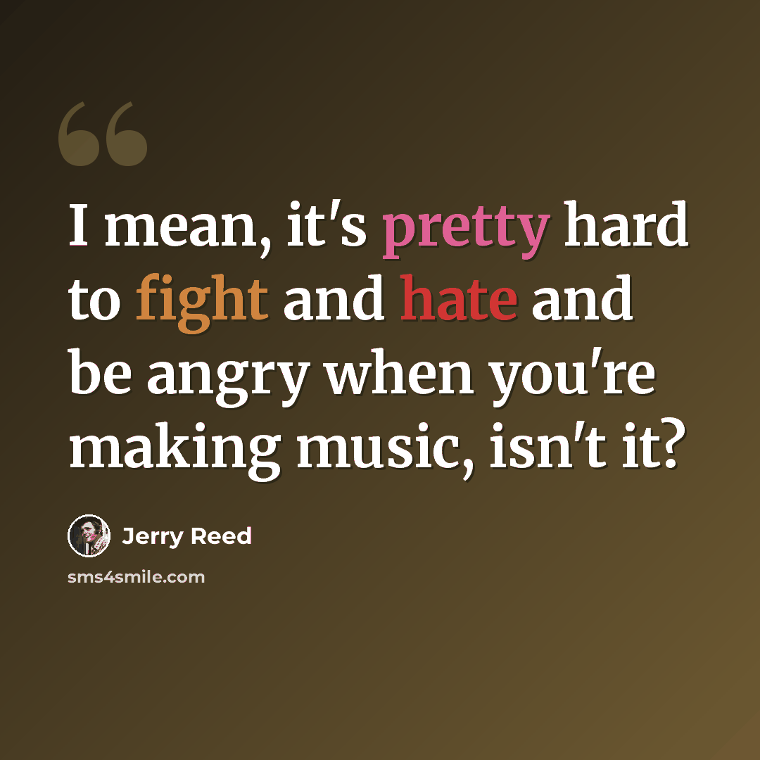 “I mean, it's pretty hard to fight and hate and be angry when you're making music, isn't it?” quote by Jerry Reed