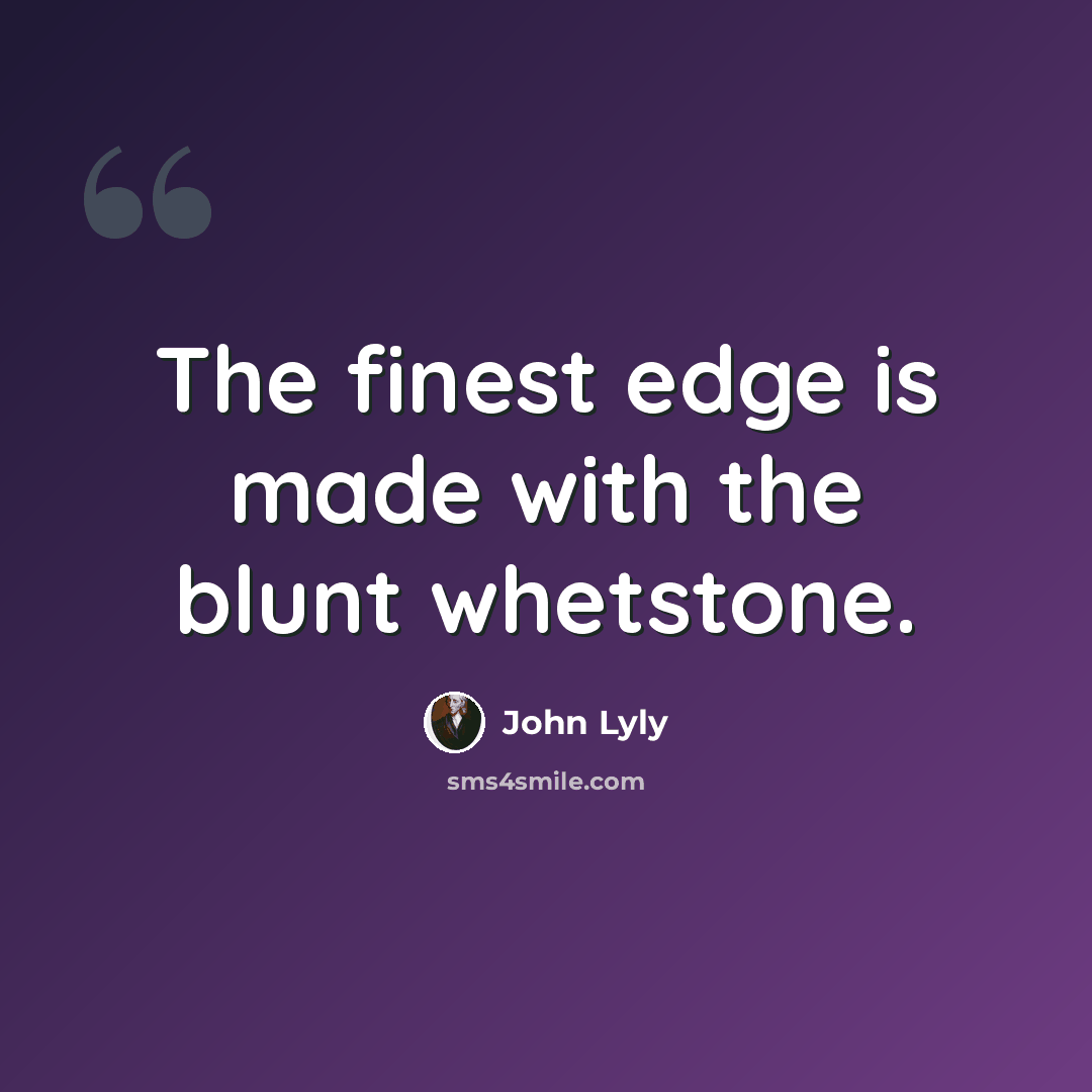 “The finest edge is made with the blunt whetstone.” quote by John Lyly