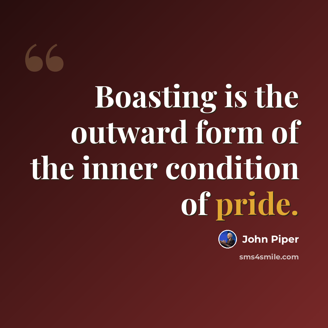 “Boasting is the outward form of the inner condition of pride.” quote by John Piper