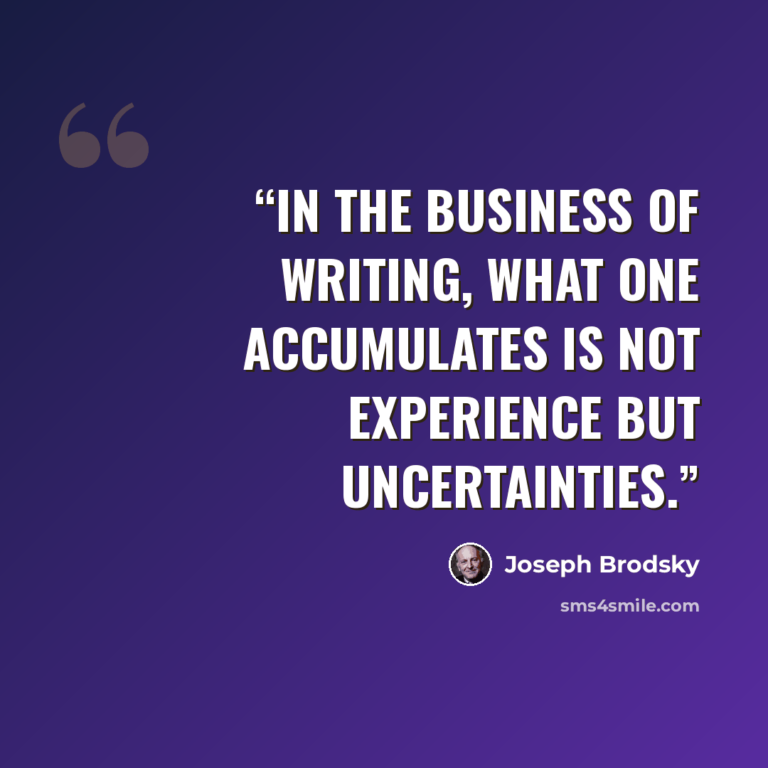 “In the business of writing, what one accumulates is not experience but uncertainties.” quote by Joseph Brodsky