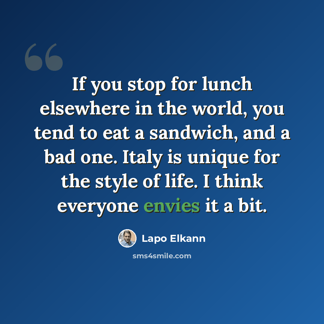 “If you stop for lunch elsewhere in the world, you tend to eat a sandwich, and a bad one. Italy is unique for the style of life. I think everyone envies it a bit.” quote by Lapo Elkann