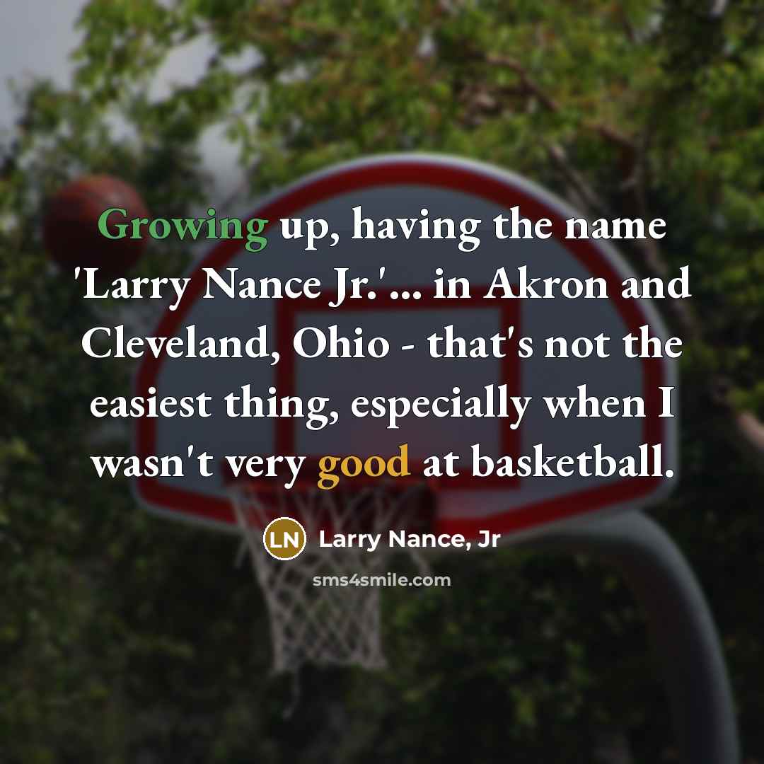 “Growing up, having the name 'Larry Nance Jr.'... in Akron and Cleveland, Ohio - that's not the easiest thing, especially when I wasn't very good at basketball.” quote by Larry Nance, Jr