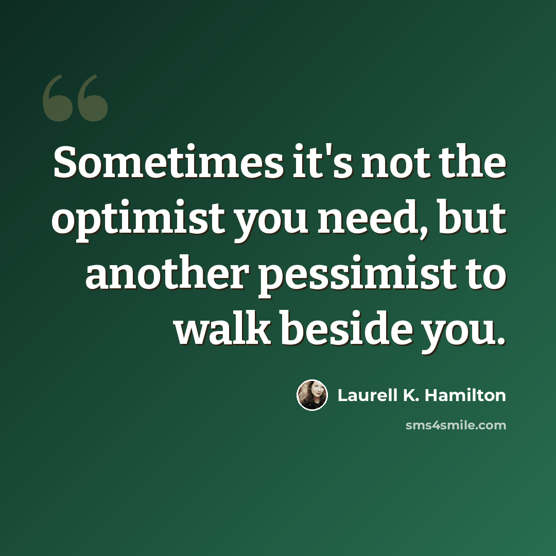 “Sometimes it's not the optimist you need, but another pessimist to walk beside you.” quote by Laurell K. Hamilton