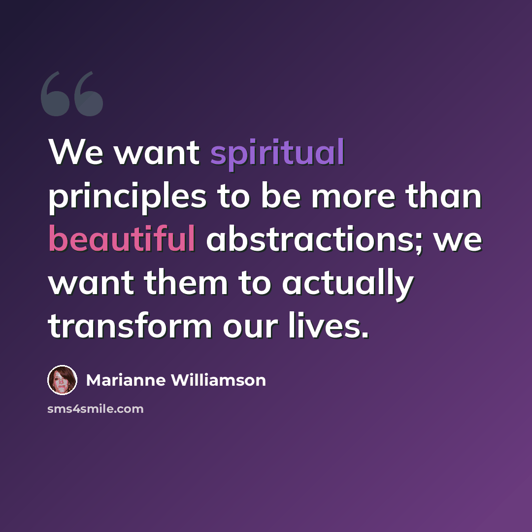 “We want spiritual principles to be more than beautiful abstractions; we want them to actually transform our lives.” quote by Marianne Williamson