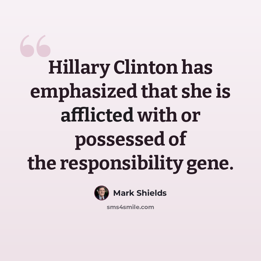 “Hillary Clinton has emphasized that she is afflicted with or possessed of the responsibility gene.” quote by Mark Shields