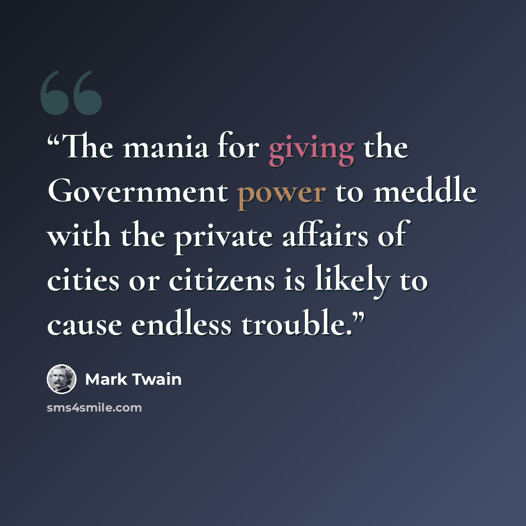 “The mania for giving the Government power to meddle with the private affairs of cities or citizens is likely to cause endless trouble.” quote by Mark Twain