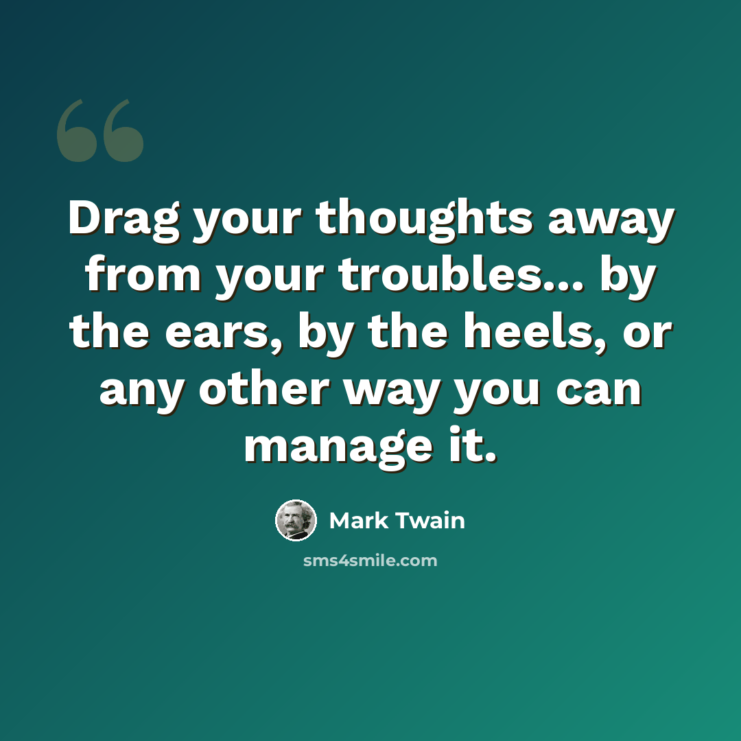 “Drag your thoughts away from your troubles... by the ears, by the heels, or any other way you can manage it.” quote by Mark Twain