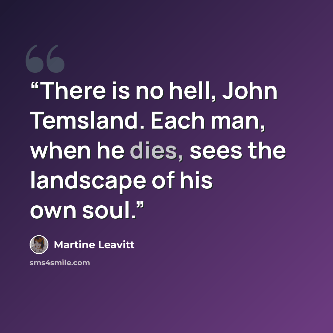 “There is no hell, John Temsland. Each man, when he dies, sees the landscape of his own soul.” quote by Martine Leavitt