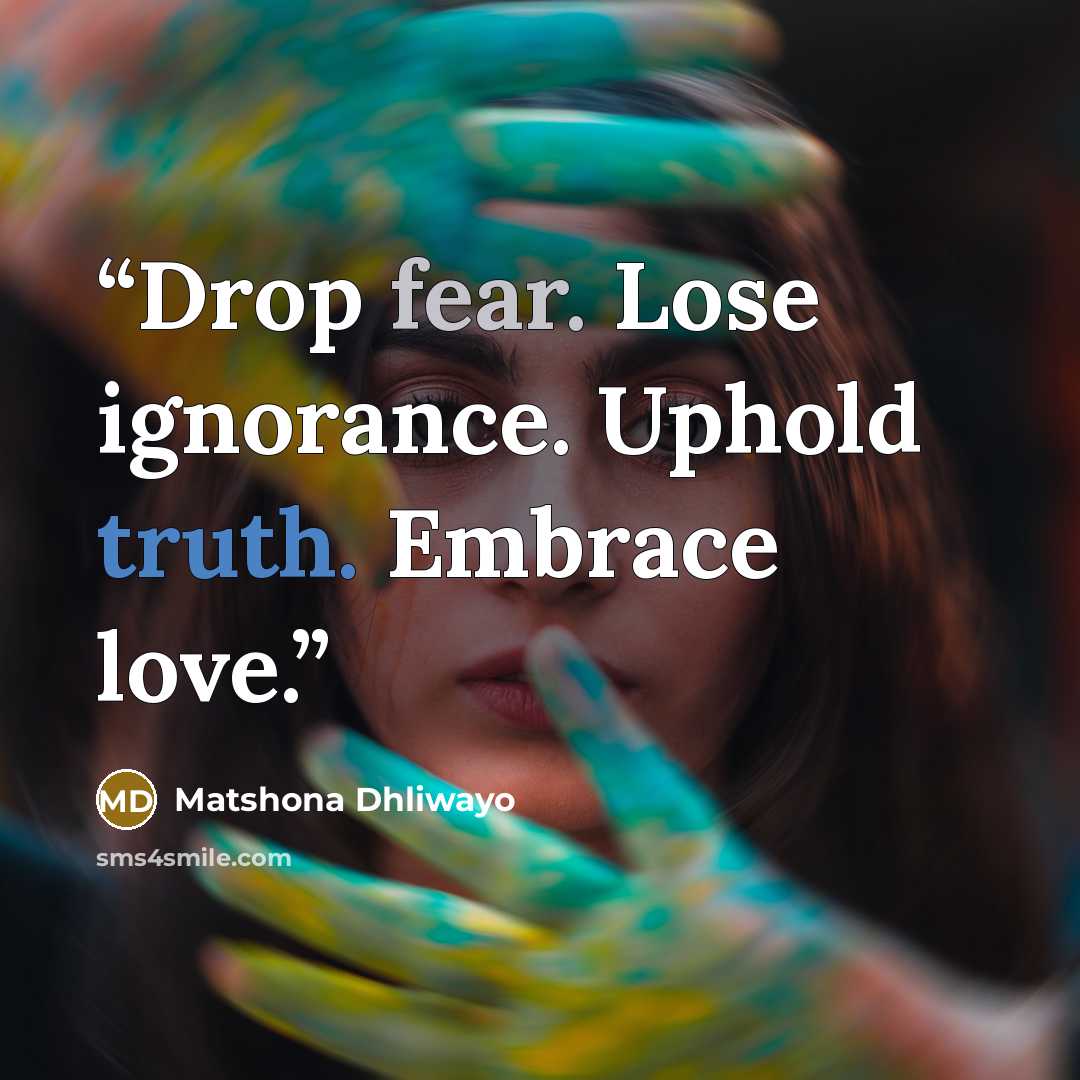“Drop fear. Lose ignorance. Uphold truth. Embrace love.” quote by Matshona Dhliwayo