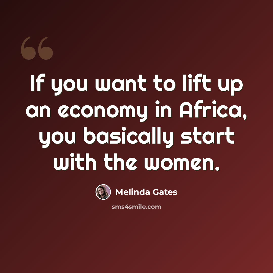 “If you want to lift up an economy in Africa, you basically start with the women.” quote by Melinda Gates