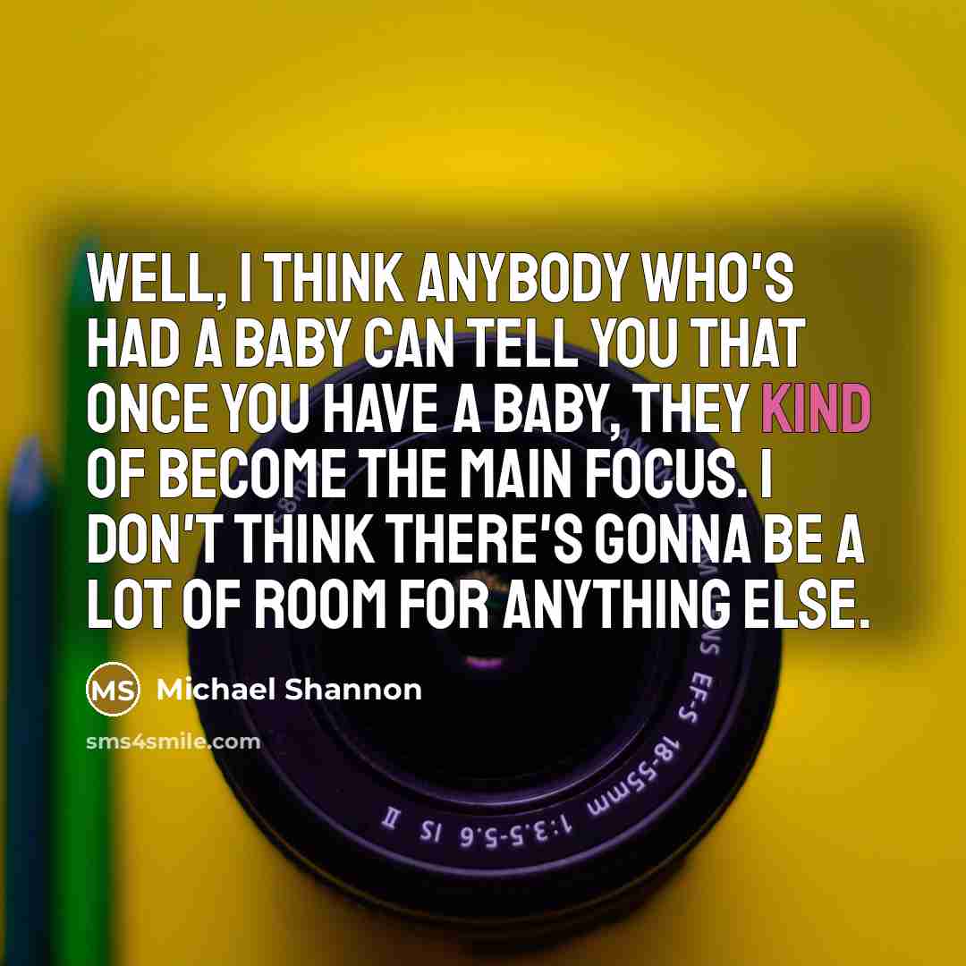 “Well, I think anybody who's had a baby can tell you that once you have a baby, they kind of become the main focus. I don't think there's gonna be a lot of room for anything else.” quote by Michael Shannon