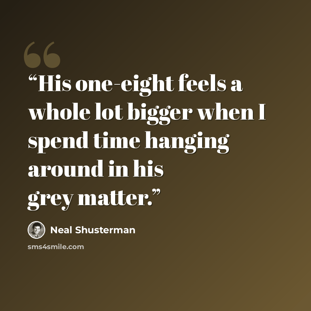 “His one-eight feels a whole lot bigger when I spend time hanging around in his grey matter.” quote by Neal Shusterman