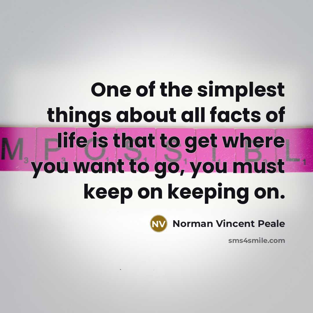 “One of the simplest things about all facts of life is that to get where you want to go, you must keep on keeping on.” quote by Norman Vincent Peale