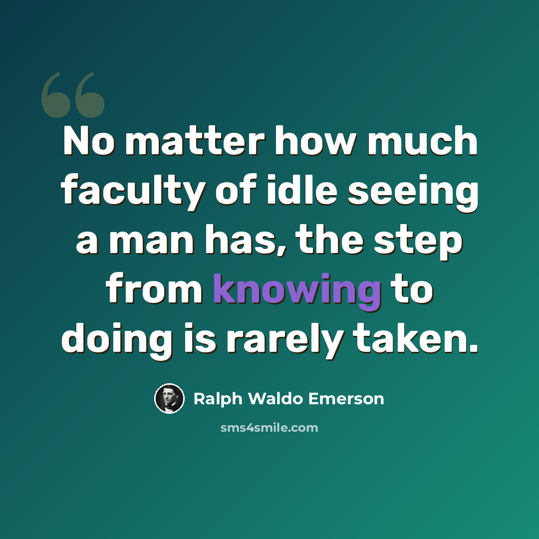 “No matter how much faculty of idle seeing a man has, the step from knowing to doing is rarely taken.” quote by Ralph Waldo Emerson