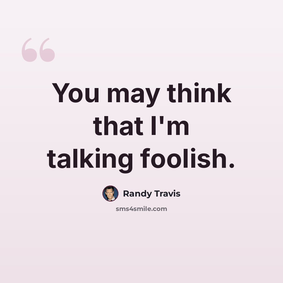 “You may think that I'm talking foolish.” quote by Randy Travis