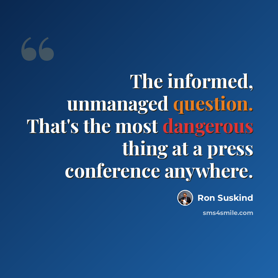 “The informed, unmanaged question. That's the most dangerous thing at a press conference anywhere.” quote by Ron Suskind