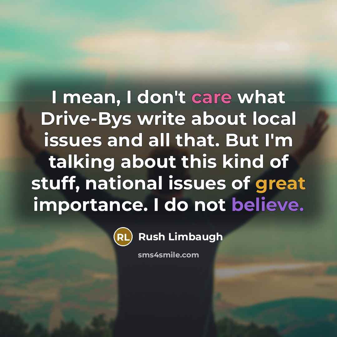 “I mean, I don't care what Drive-Bys write about local issues and all that. But I'm talking about this kind of stuff, national issues of great importance. I do not believe.” quote by Rush Limbaugh