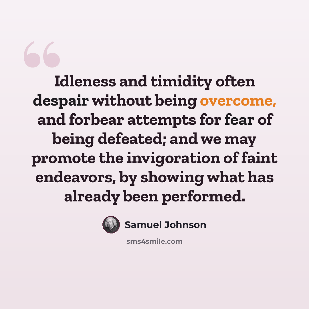 “Idleness and timidity often despair without being overcome, and forbear attempts for fear of being defeated; and we may promote the invigoration of faint endeavors, by showing what has already been performed.” quote by Samuel Johnson