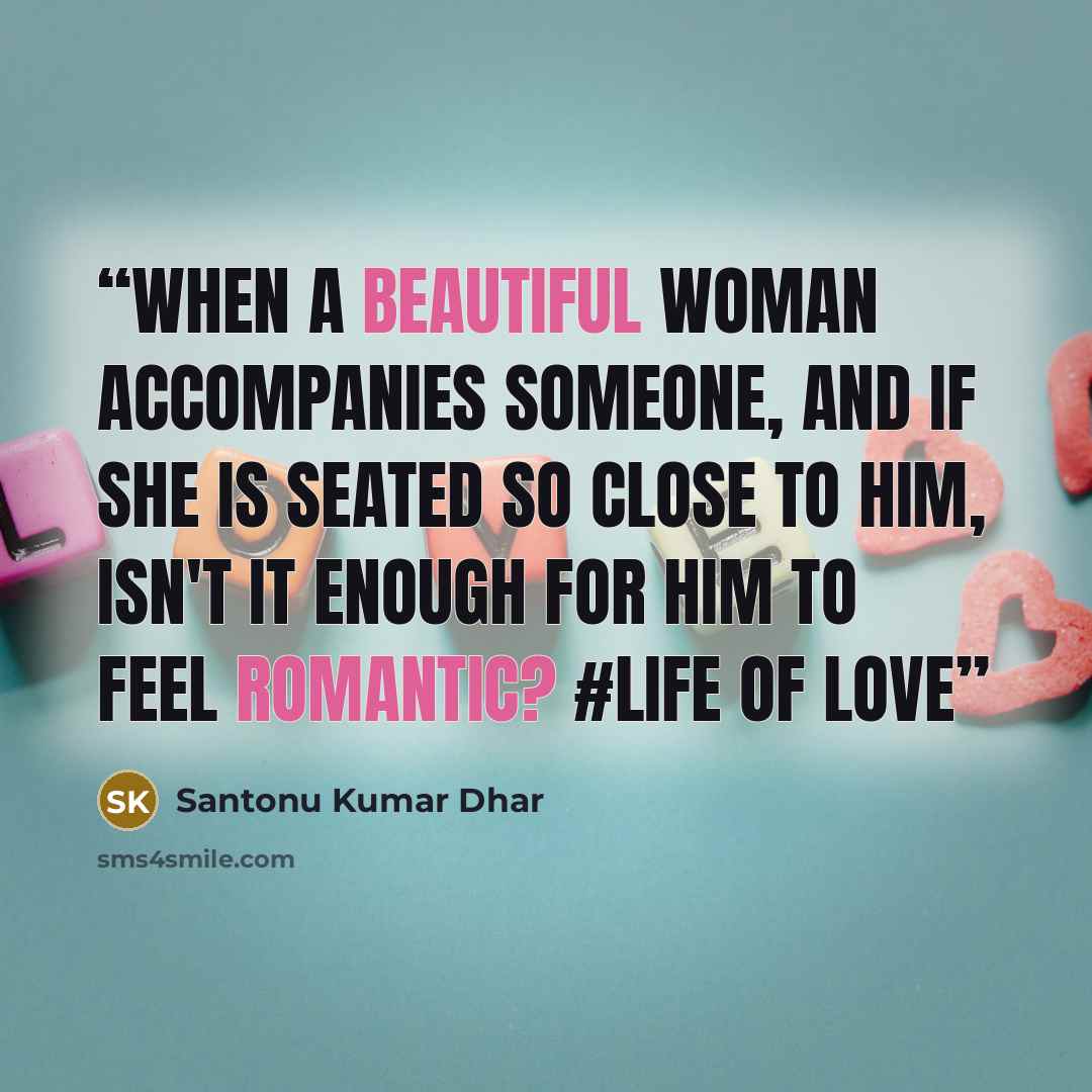 “When a beautiful woman accompanies someone, and if she is seated so close to him, isn't it enough for him to feel romantic? #LIFE OF LOVE” quote by Santonu Kumar Dhar