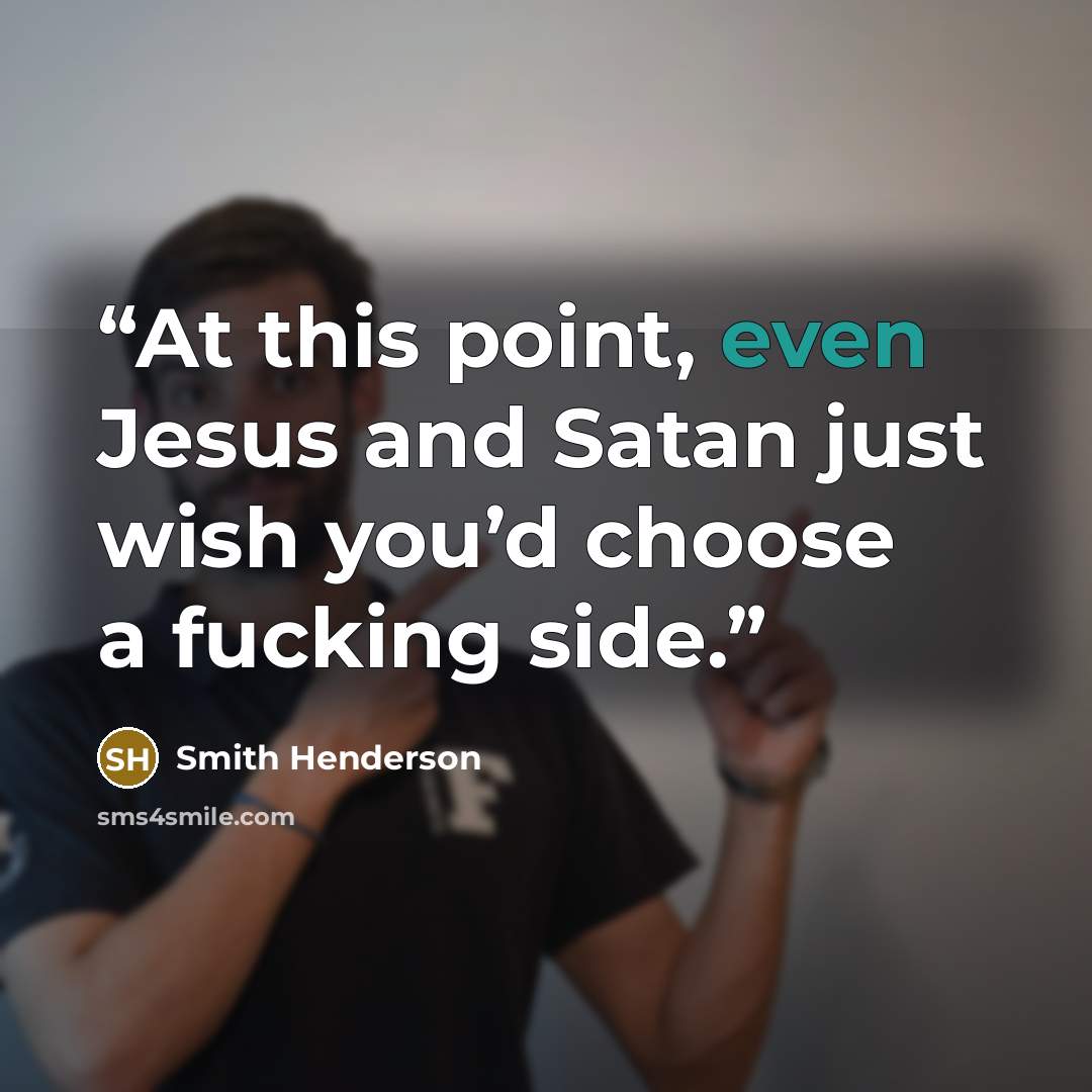 “At this point, even Jesus and Satan just wish you’d choose a fucking side.” quote by Smith Henderson