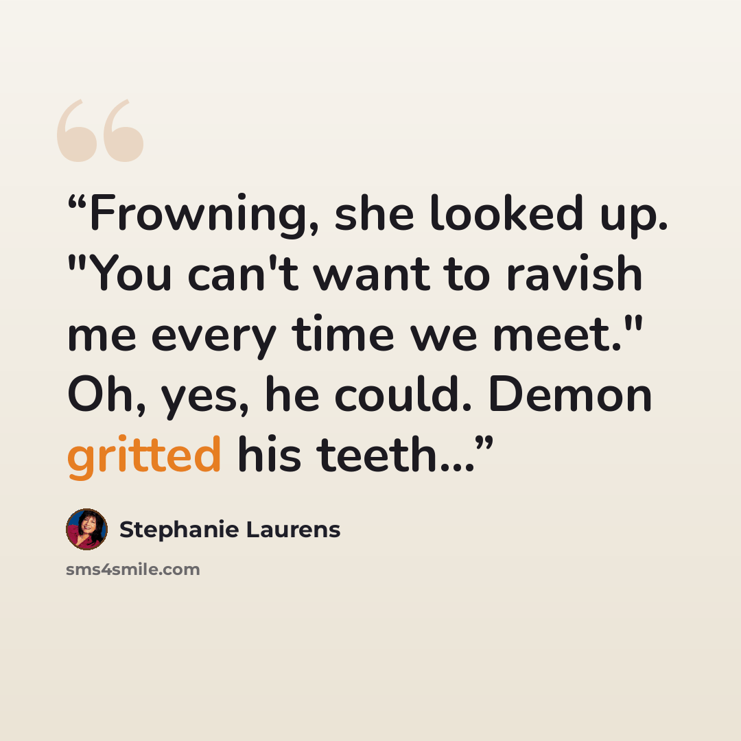 “Frowning, she looked up. "You can't want to ravish me every time we meet." Oh, yes, he could. Demon gritted his teeth...” quote by Stephanie Laurens