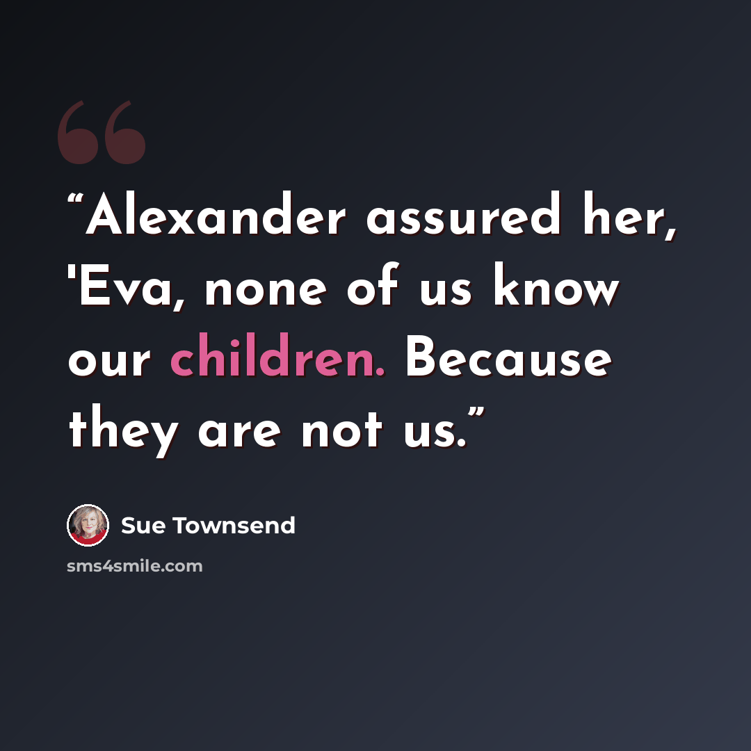 “Alexander assured her, 'Eva, none of us know our children. Because they are not us.” quote by Sue Townsend