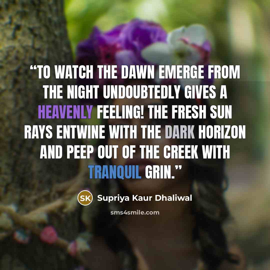 “To watch the dawn emerge from the night undoubtedly gives a heavenly feeling! The fresh sun rays entwine with the dark horizon and peep out of the creek with tranquil grin.” quote by Supriya Kaur Dhaliwal