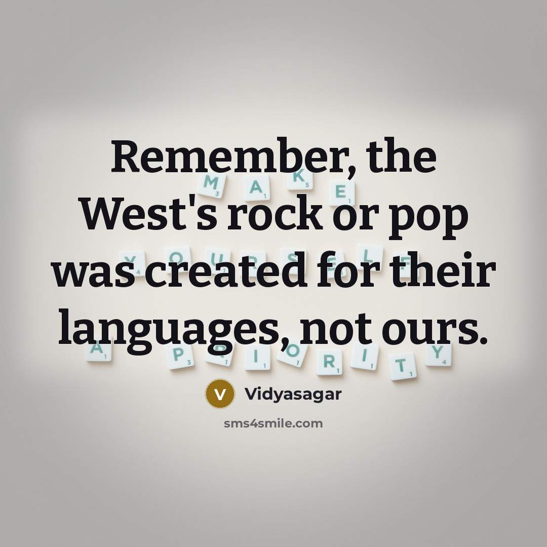 “Remember, the West's rock or pop was created for their languages, not ours.” quote by Vidyasagar
