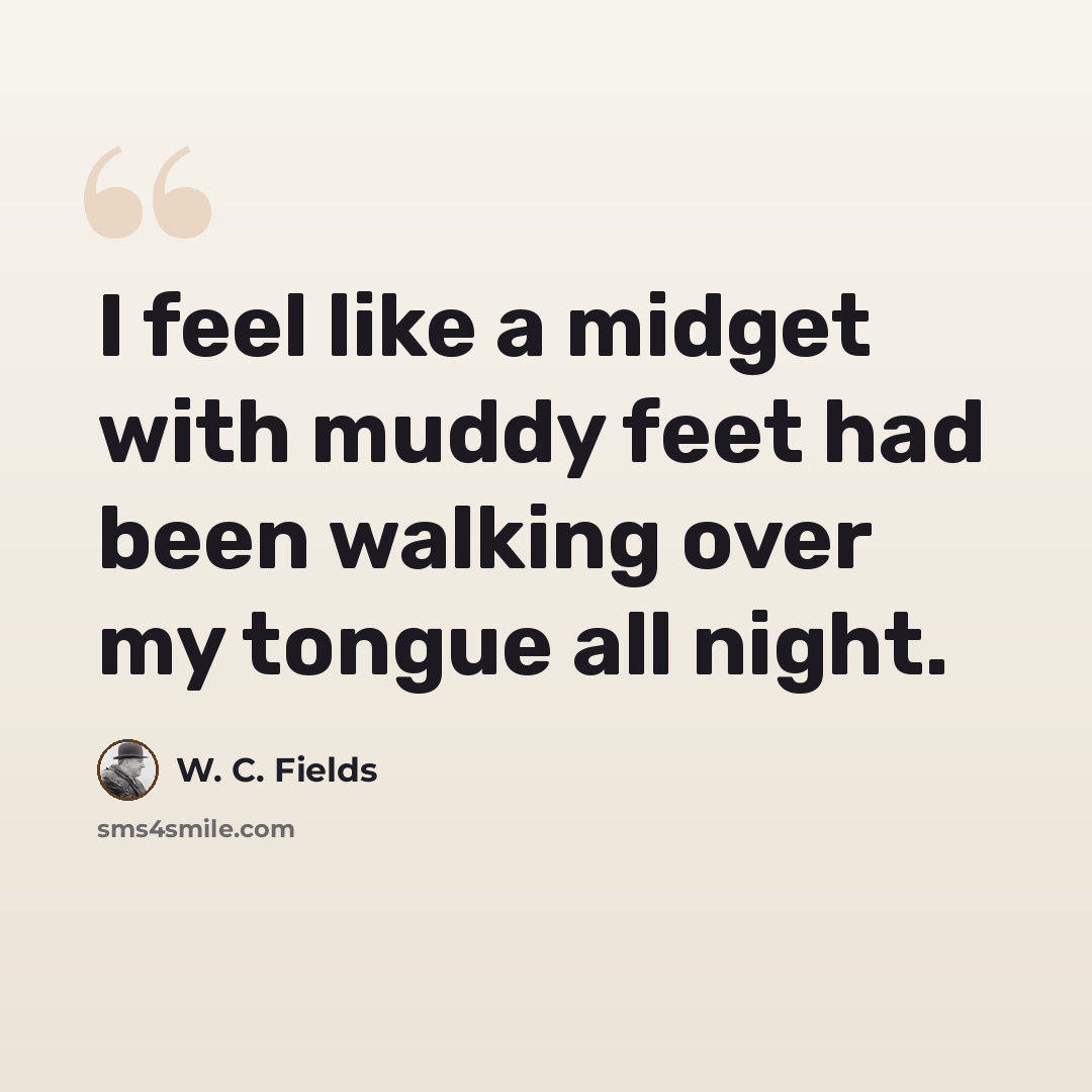 “I feel like a midget with muddy feet had been walking over my tongue all night.” quote by W. C. Fields