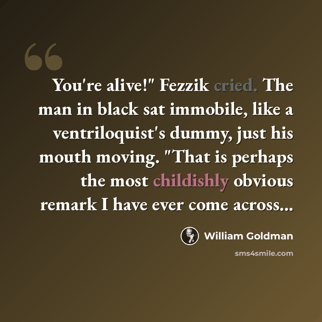 “You're alive!" Fezzik cried. The man in black sat immobile, like a ventriloquist's dummy, just his mouth moving. "That is perhaps the most childishly obvious remark I have ever come across...” quote by William Goldman