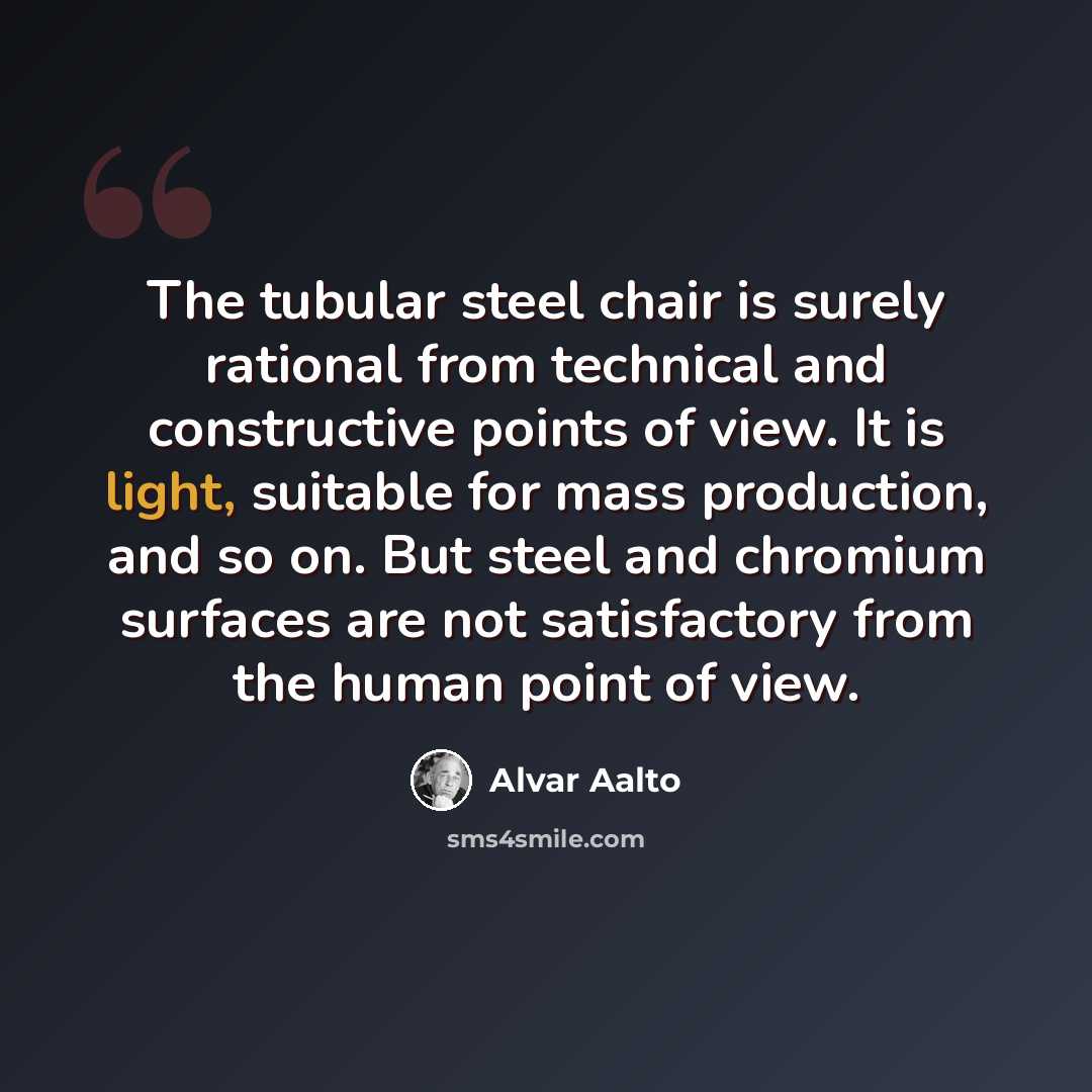 “The tubular steel chair is surely rational from technical and constructive points of view. It is light, suitable for mass production, and so on. But steel and chromium surfaces are not satisfactory from the human point of view.” quote by Alvar Aalto