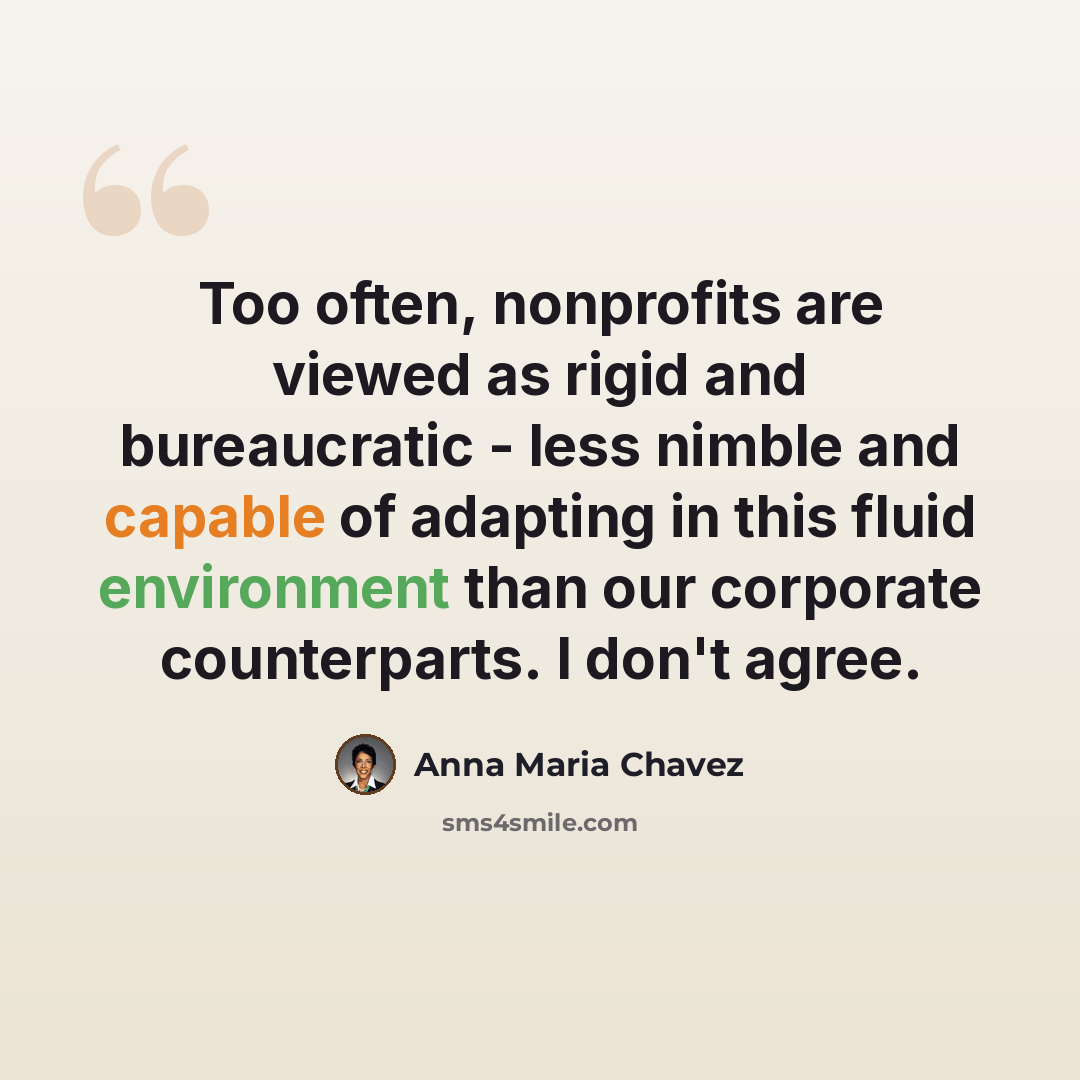 “Too often, nonprofits are viewed as rigid and bureaucratic - less nimble and capable of adapting in this fluid environment than our corporate counterparts. I don't agree.” quote by Anna Maria Chavez
