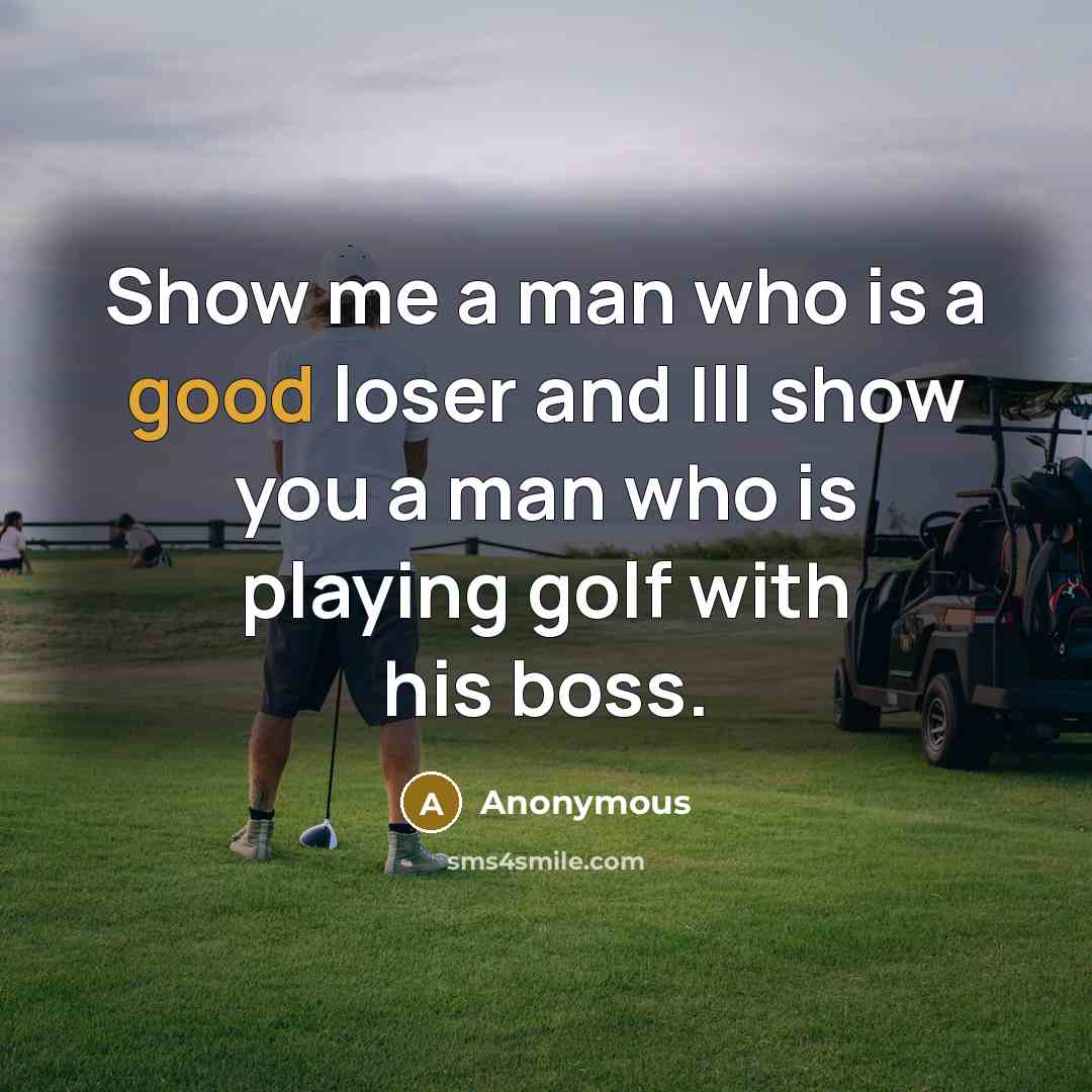 “Show me a man who is a good loser and Ill show you a man who is playing golf with his boss.” quote by Anonymous