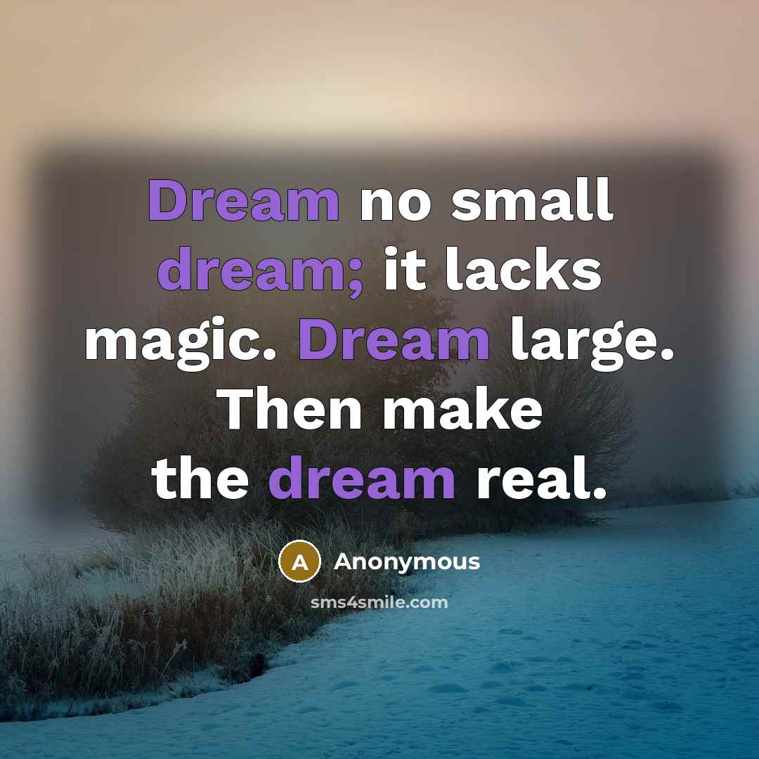 “Dream no small dream; it lacks magic. Dream large. Then make the dream real.” quote by Anonymous