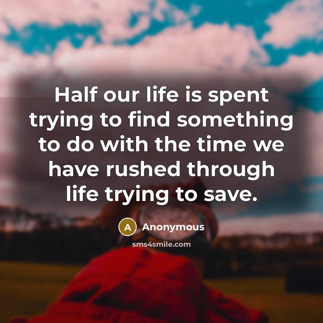 “Half our life is spent trying to find something to do with the time we have rushed through life trying to save.” quote by Anonymous