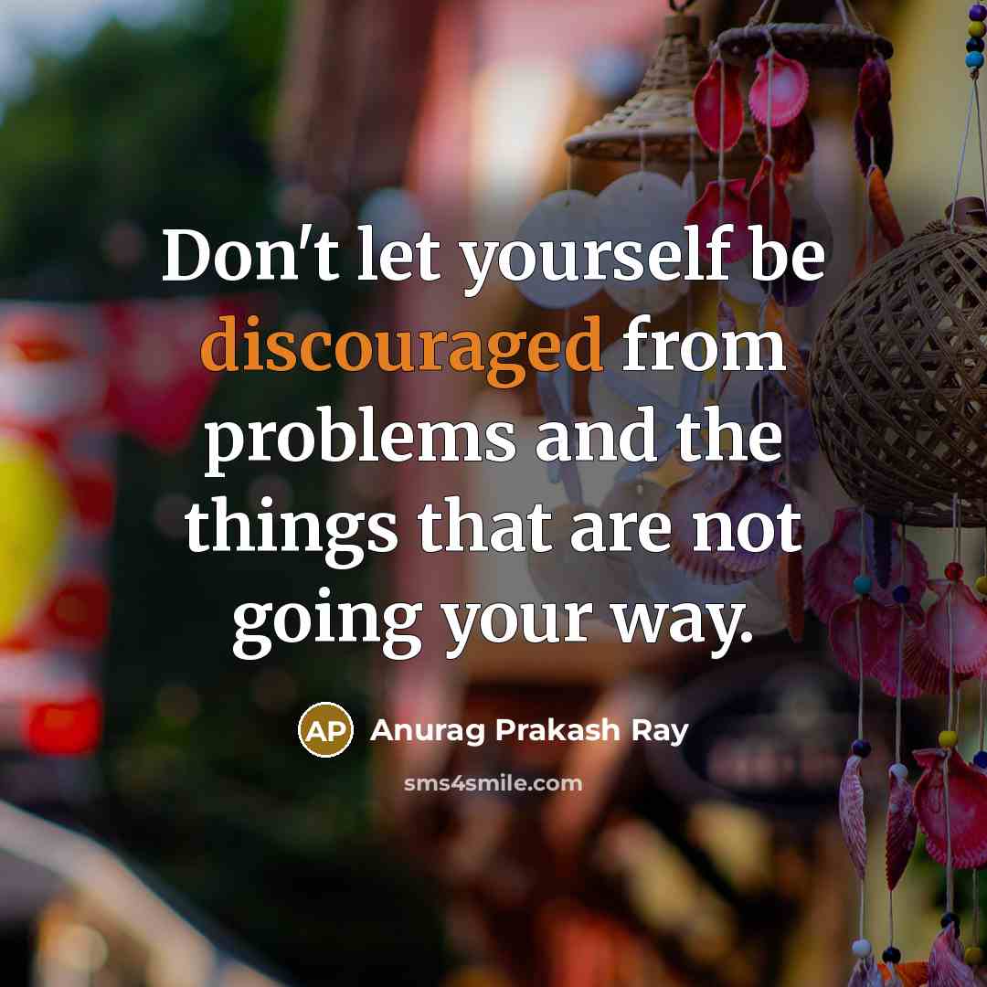 “Don't let yourself be discouraged from problems and the things that are not going your way.” quote by Anurag Prakash Ray