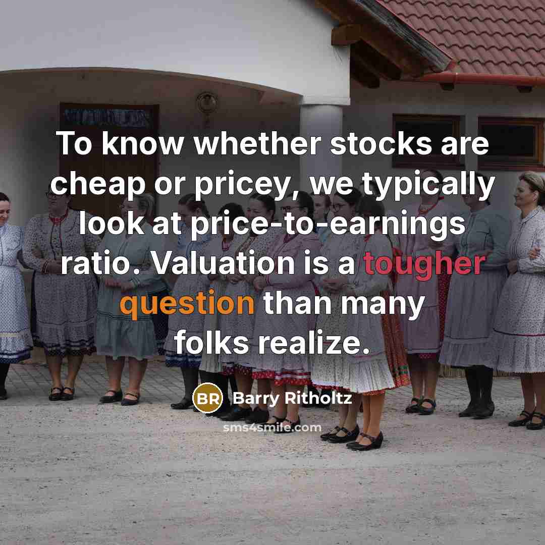 “To know whether stocks are cheap or pricey, we typically look at price-to-earnings ratio. Valuation is a tougher question than many folks realize.” quote by Barry Ritholtz