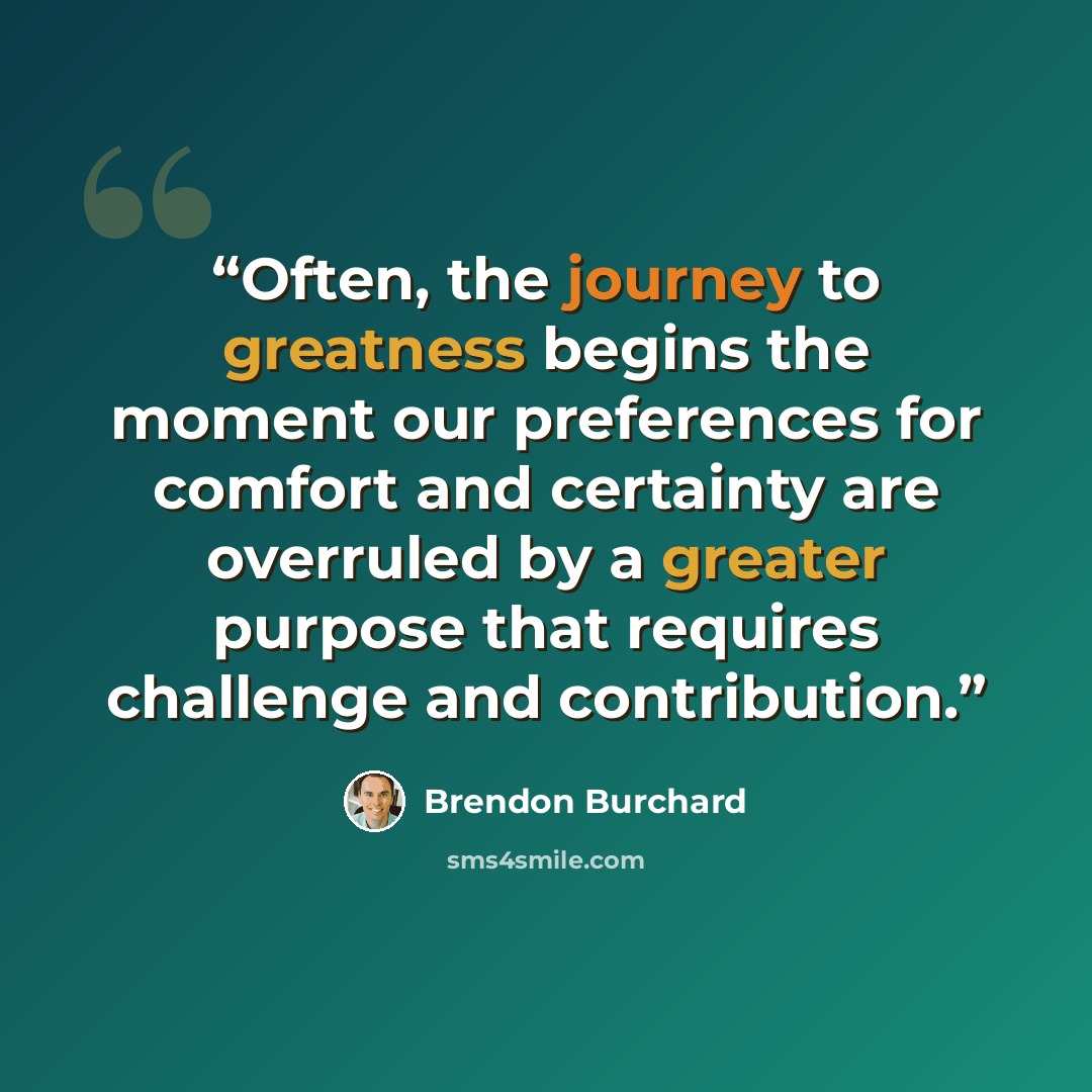 “Often, the journey to greatness begins the moment our preferences for comfort and certainty are overruled by a greater purpose that requires challenge and contribution.” quote by Brendon Burchard