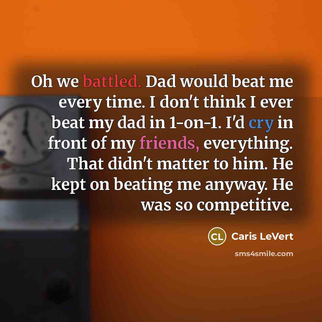 “Oh we battled. Dad would beat me every time. I don't think I ever beat my dad in 1-on-1. I'd cry in front of my friends, everything. That didn't matter to him. He kept on beating me anyway. He was so competitive.” quote by Caris LeVert