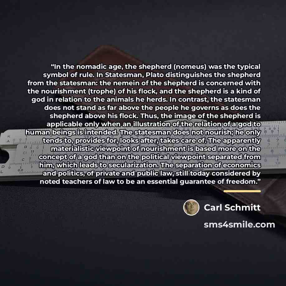 “In the nomadic age, the shepherd (nomeus) was the typical symbol of rule. In Statesman, Plato distinguishes the shepherd from the statesman: the nemein of the shepherd is concerned with the nourishment (trophe) of his flock, and the shepherd is a kind of god in relation to the animals he herds. In…” quote by Carl Schmitt