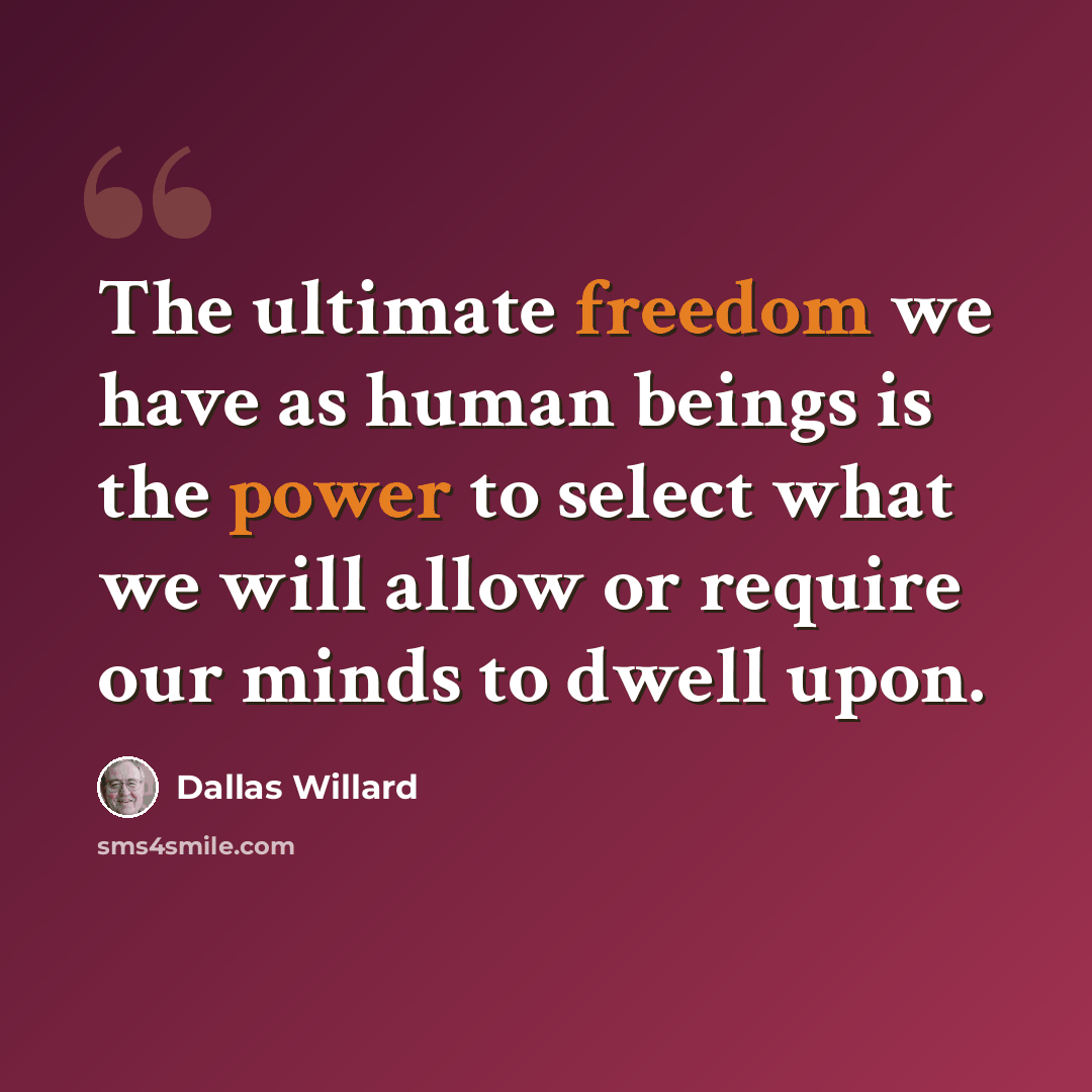 “The ultimate freedom we have as human beings is the power to select what we will allow or require our minds to dwell upon.” quote by Dallas Willard